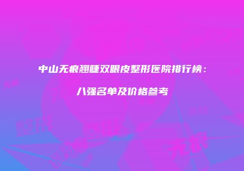 中山无痕翘睫双眼皮整形医院排行榜：八强名单及价格参考