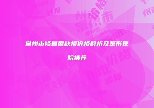 常州市修复眉缺损价格解析及整形医院推荐