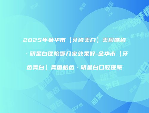 2025年金华市【牙齿美白】美国皓齿·明星白医院哪几家效果好-金华市【牙齿美白】美国皓齿·明星白口腔医院