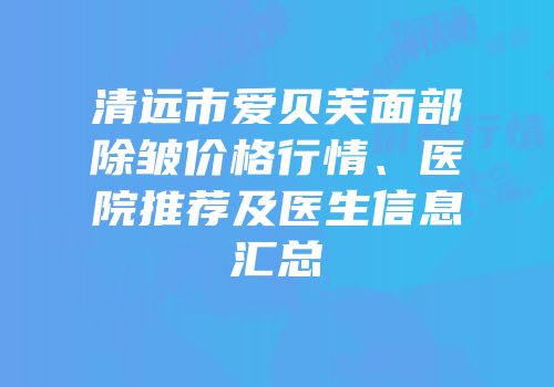 清远市爱贝芙面部除皱价格行情、医院推荐及医生信息汇总
