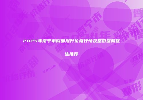 2025年南宁市臀部提升价格行情及整形医院医生推荐