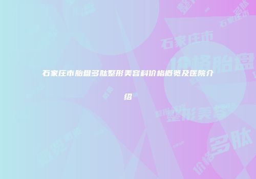石家庄市胎盘多肽整形美容科价格概览及医院介绍