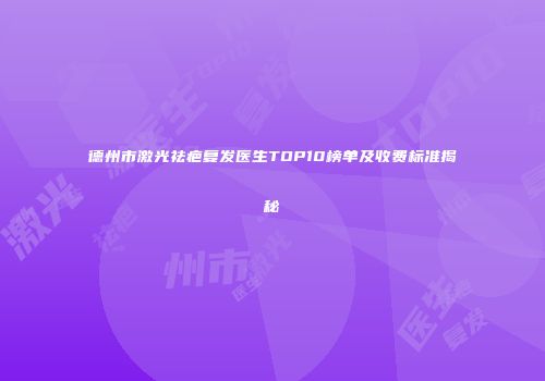 德州市激光祛疤复发医生TOP10榜单及收费标准揭秘