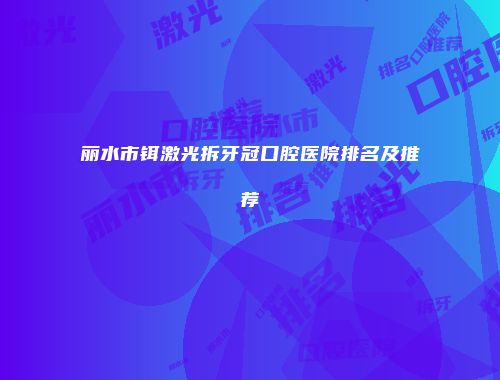 丽水市铒激光拆牙冠口腔医院排名及推荐