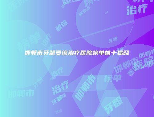 邯郸市牙龈萎缩治疗医院榜单前十揭晓