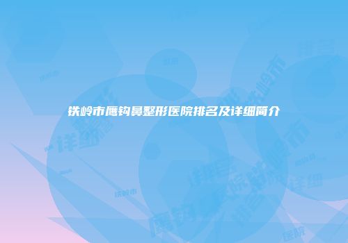 铁岭市鹰钩鼻整形医院排名及详细简介