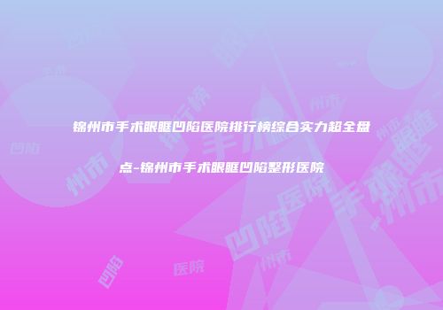 锦州市手术眼眶凹陷医院排行榜综合实力超全盘点-锦州市手术眼眶凹陷整形医院