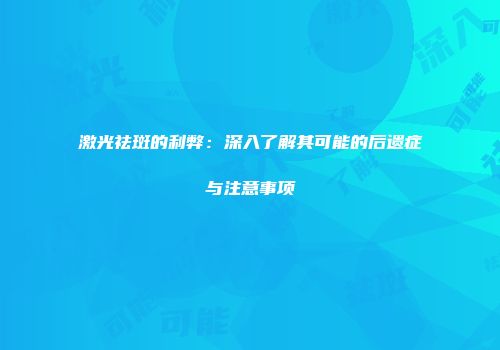 激光祛斑的利弊：深入了解其可能的后遗症与注意事项