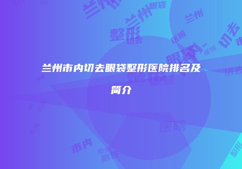 兰州市内切去眼袋整形医院排名及简介