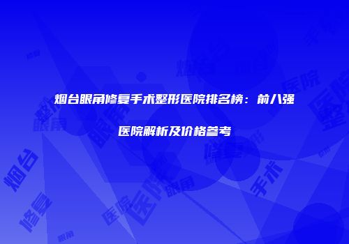 烟台眼角修复手术整形医院排名榜：前八强医院解析及价格参考