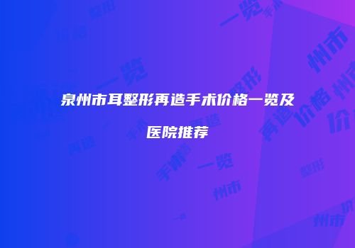 泉州市耳整形再造手术价格一览及医院推荐