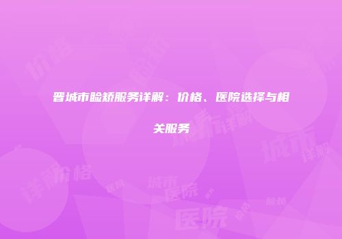 晋城市睑矫服务详解：价格、医院选择与相关服务