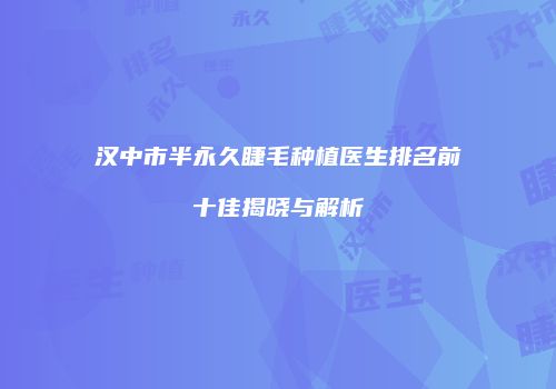 汉中市半永久睫毛种植医生排名前十佳揭晓与解析