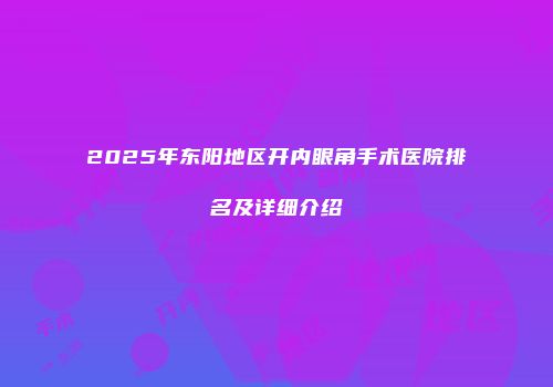 2025年东阳地区开内眼角手术医院排名及详细介绍
