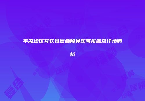 平凉地区耳软骨复合隆鼻医院排名及详情解析