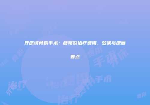 牙床填骨粉手术：唇腭裂治疗费用、效果与康复要点