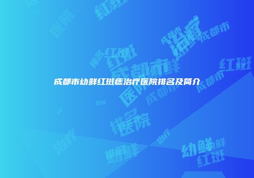 成都市幼鲜红斑痣治疗医院排名及简介