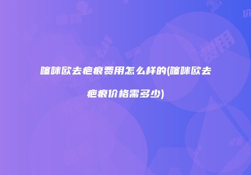 噻咪欧去疤痕费用怎么样的(噻咪欧去疤痕价格需多少)