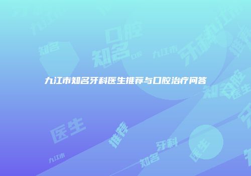 九江市知名牙科医生推荐与口腔治疗问答