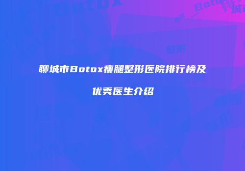 聊城市Botox瘦腿整形医院排行榜及优秀医生介绍