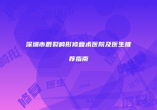 深圳市唇裂畸形修复术医院及医生推荐指南