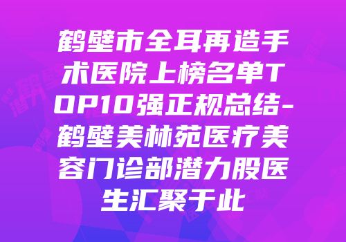 鹤壁市全耳再造手术医院上榜名单TOP10强正规总结-鹤壁美林苑医疗美容门诊部潜力股医生汇聚于此