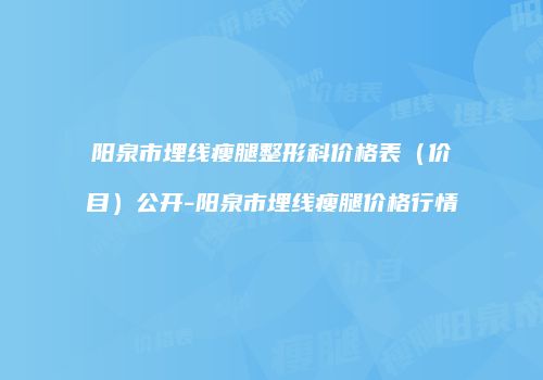 阳泉市埋线瘦腿整形科价格表（价目）公开-阳泉市埋线瘦腿价格行情