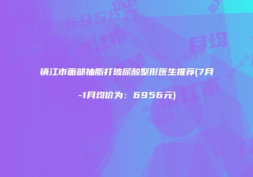 镇江市面部抽脂打玻尿酸整形医生推荐(7月-1月均价为：6956元)