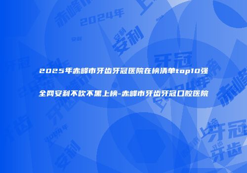 2025年赤峰市牙齿牙冠医院在榜清单top10强全网安利不吹不黑上榜-赤峰市牙齿牙冠口腔医院