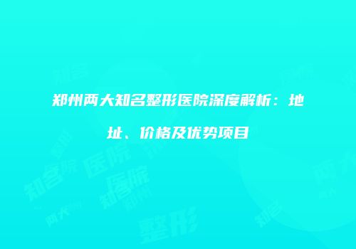 郑州两大知名整形医院深度解析：地址、价格及优势项目