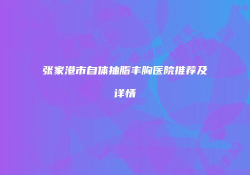 张家港市自体抽脂丰胸医院推荐及详情