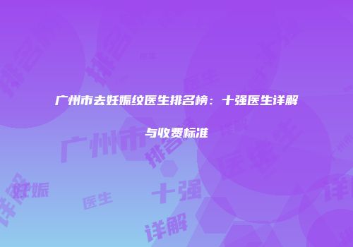广州市去妊娠纹医生排名榜：十强医生详解与收费标准