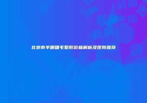 北京市半眼睫毛整形价格解析及医院推荐
