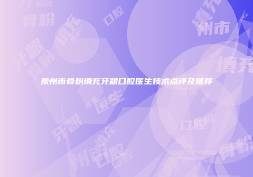 泉州市骨粉填充牙龈口腔医生技术点评及推荐