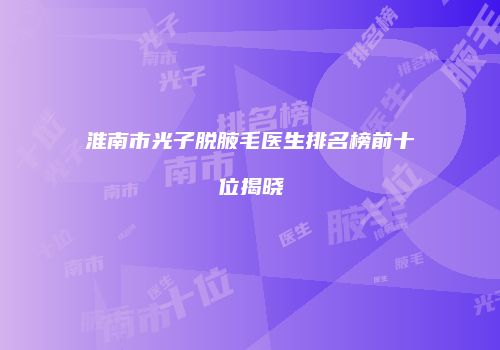 淮南市光子脱腋毛医生排名榜前十位揭晓