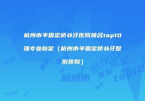 杭州市半固定桥补牙医院排名top10强专业敲定（杭州市半固定桥补牙整形医院）