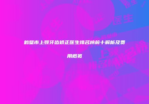 鹤壁市上颚牙齿矫正医生排名榜前十解析及费用概览