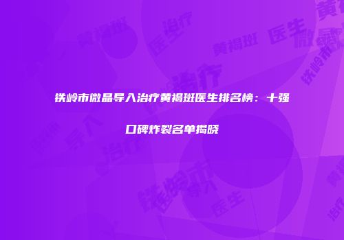 铁岭市微晶导入治疗黄褐斑医生排名榜：十强口碑炸裂名单揭晓