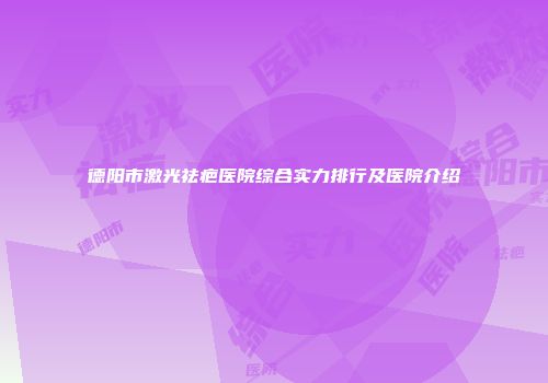 德阳市激光祛疤医院综合实力排行及医院介绍
