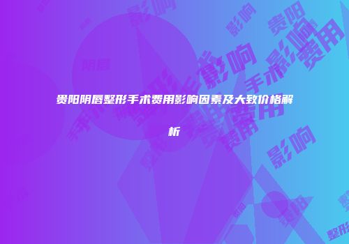 贵阳阴唇整形手术费用影响因素及大致价格解析