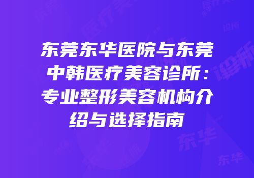 东莞东华医院与东莞中韩医疗美容诊所：专业整形美容机构介绍与选择指南