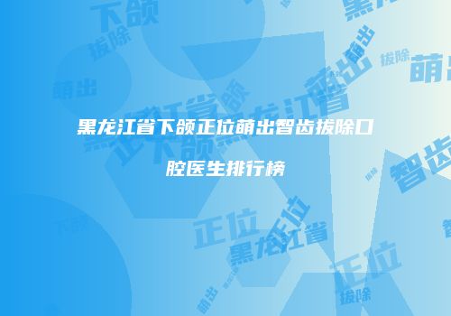 黑龙江省下颌正位萌出智齿拔除口腔医生排行榜