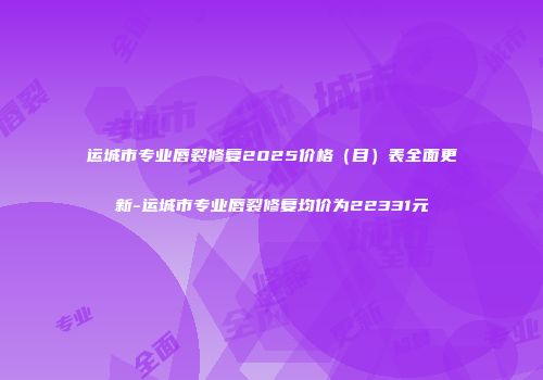 运城市专业唇裂修复2025价格（目）表全面更新-运城市专业唇裂修复均价为22331元