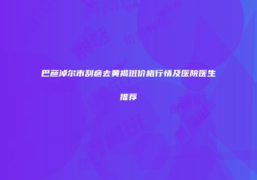 巴彦淖尔市刮痧去黄褐斑价格行情及医院医生推荐