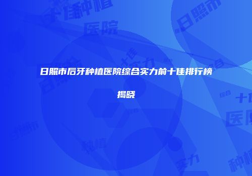 日照市后牙种植医院综合实力前十佳排行榜揭晓