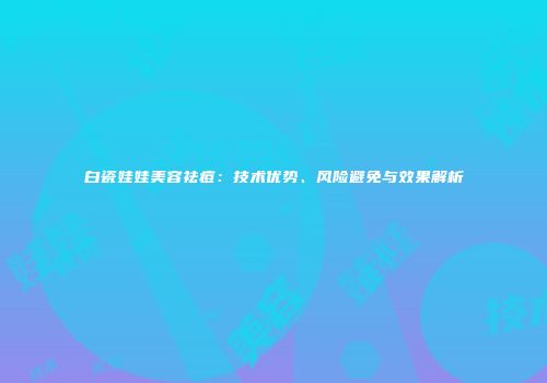白瓷娃娃美容祛痘：技术优势、风险避免与效果解析