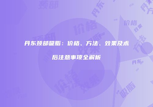 丹东颈部吸脂：价格、方法、效果及术后注意事项全解析