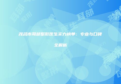 茂名市耳部整形医生实力榜单：专业与口碑全解析