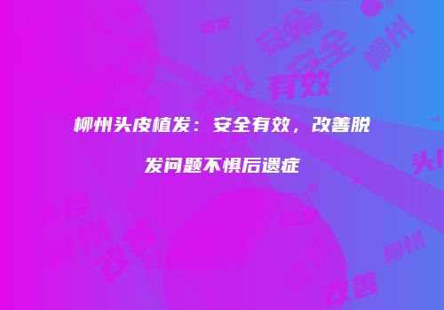 柳州头皮植发：安全有效，改善脱发问题不惧后遗症