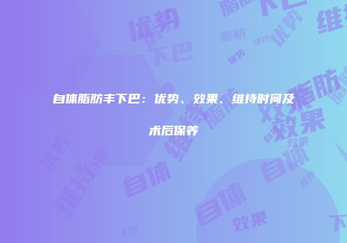 自体脂肪丰下巴：优势、效果、维持时间及术后保养
